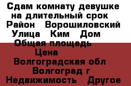 Сдам комнату девушке на длительный срок › Район ­ Ворошиловский › Улица ­ Ким › Дом ­ 13 › Общая площадь ­ 41 › Цена ­ 6 000 - Волгоградская обл., Волгоград г. Недвижимость » Другое   